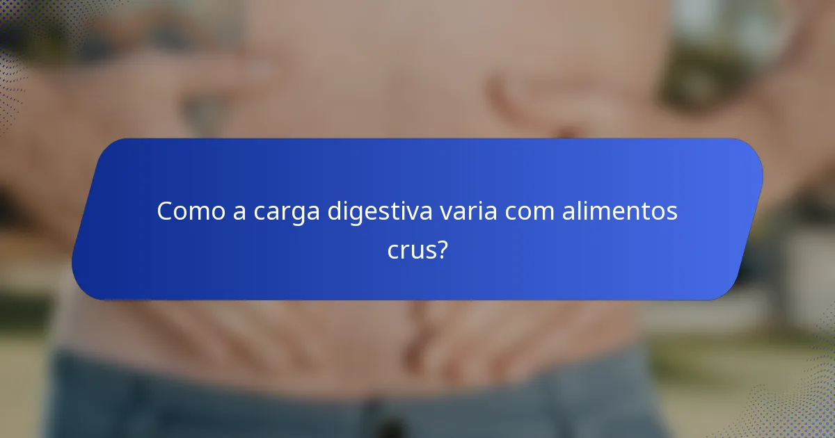 Como a carga digestiva varia com alimentos crus?