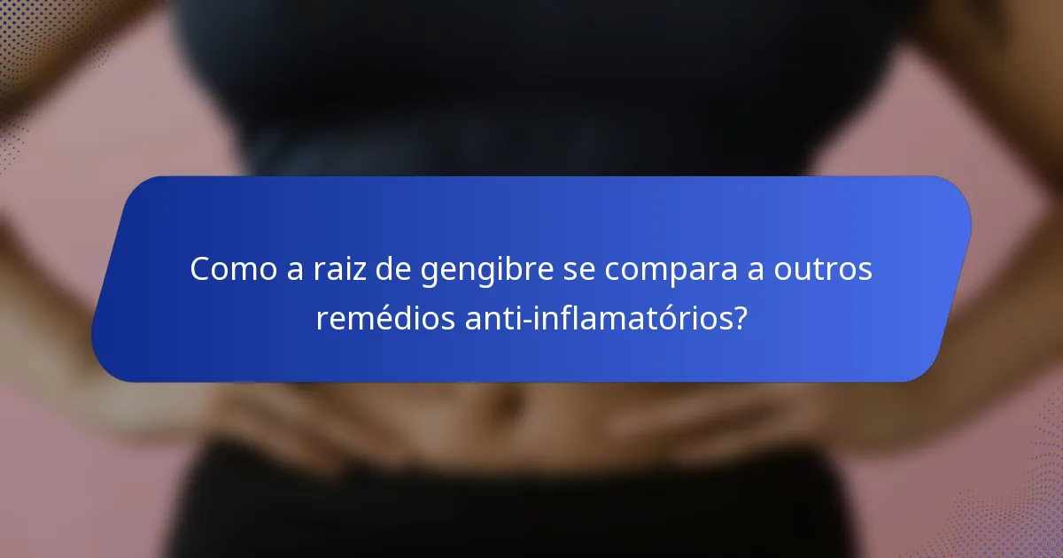 Como a raiz de gengibre se compara a outros remédios anti-inflamatórios?