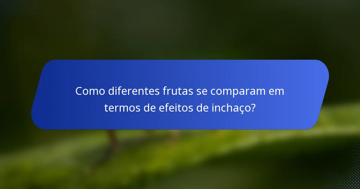 Como diferentes frutas se comparam em termos de efeitos de inchaço?