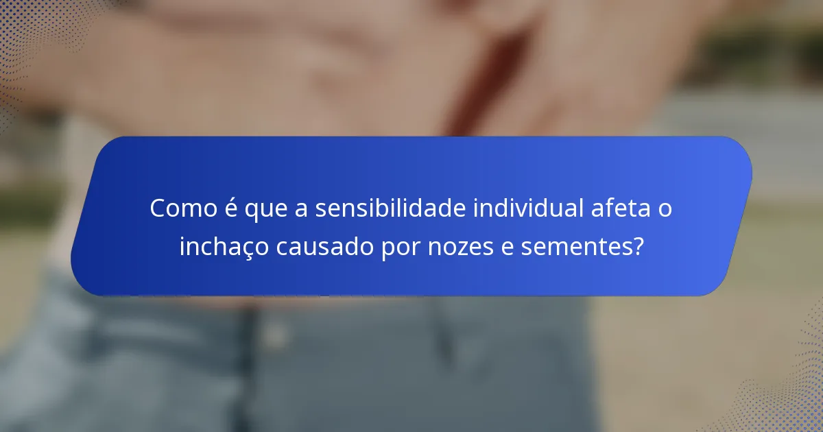 Como é que a sensibilidade individual afeta o inchaço causado por nozes e sementes?