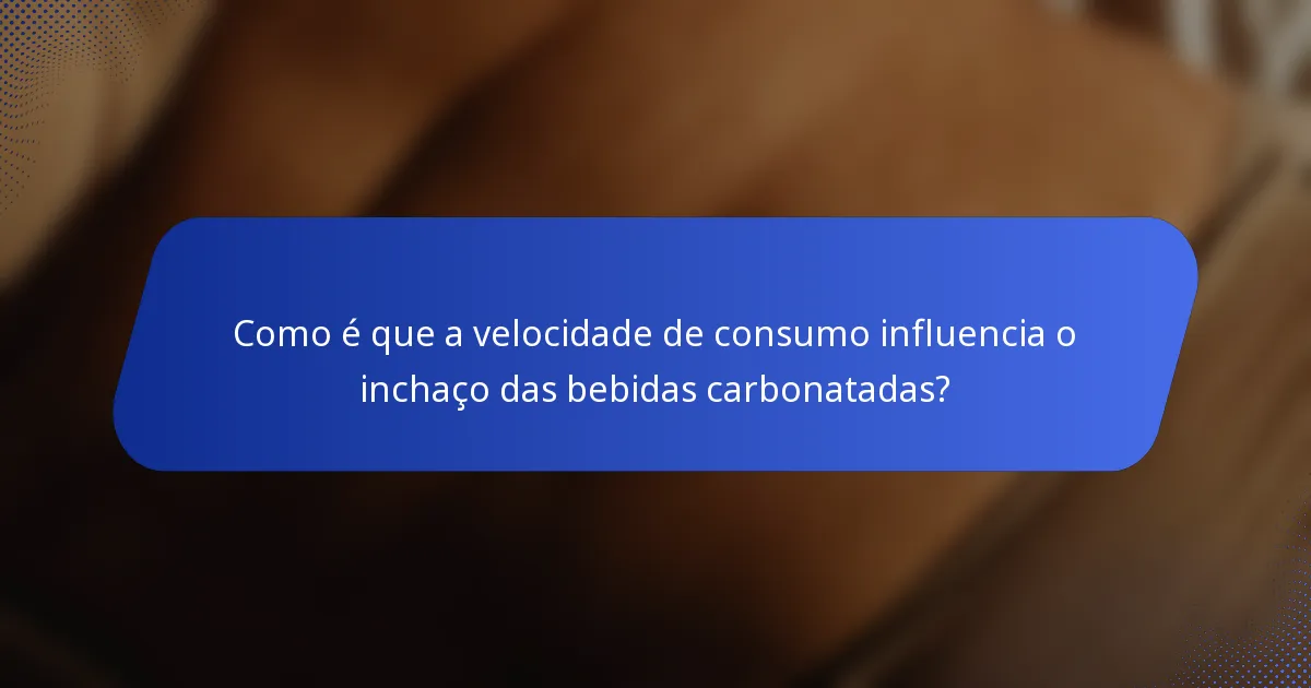 Como é que a velocidade de consumo influencia o inchaço das bebidas carbonatadas?