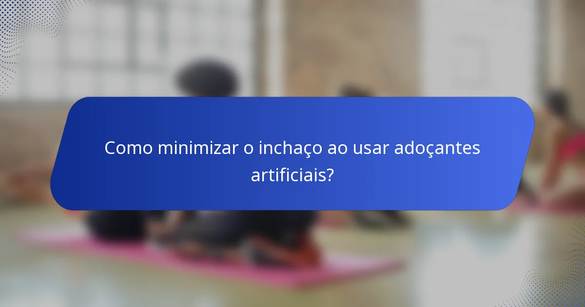 Como minimizar o inchaço ao usar adoçantes artificiais?