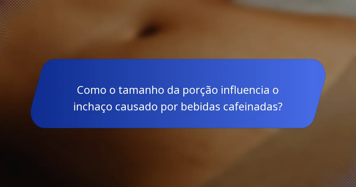 Como o tamanho da porção influencia o inchaço causado por bebidas cafeinadas?