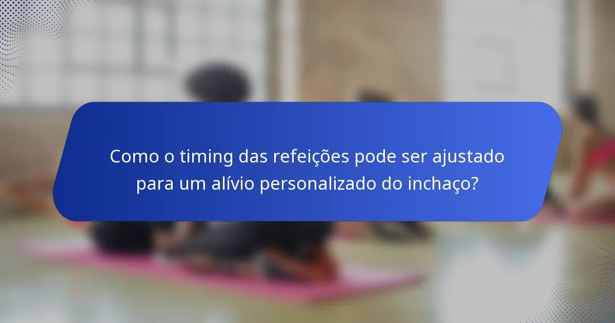 Como o timing das refeições pode ser ajustado para um alívio personalizado do inchaço?