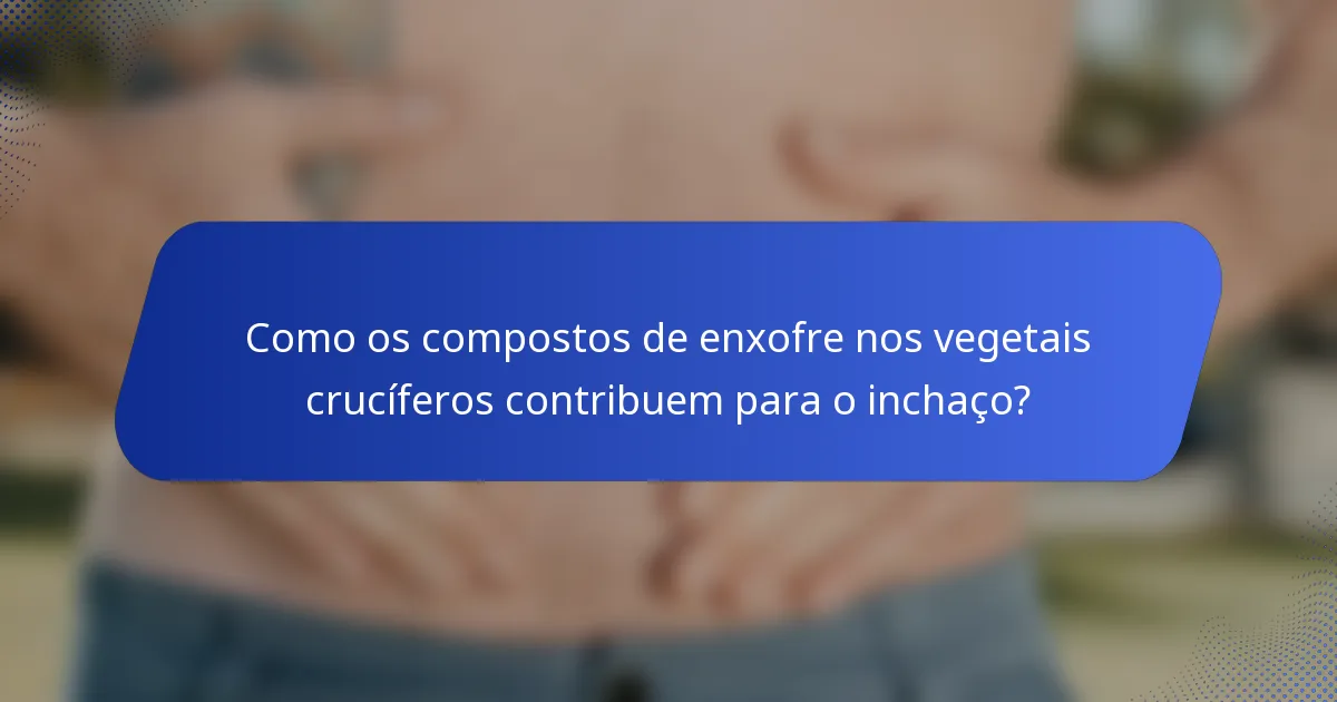 Como os compostos de enxofre nos vegetais crucíferos contribuem para o inchaço?