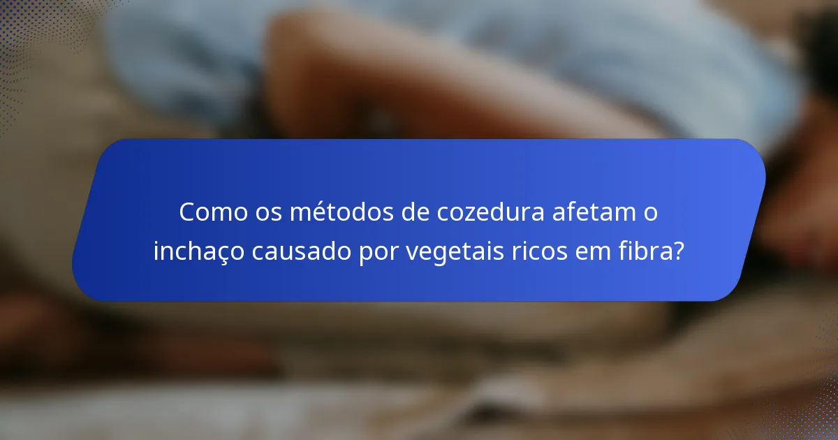 Como os métodos de cozedura afetam o inchaço causado por vegetais ricos em fibra?