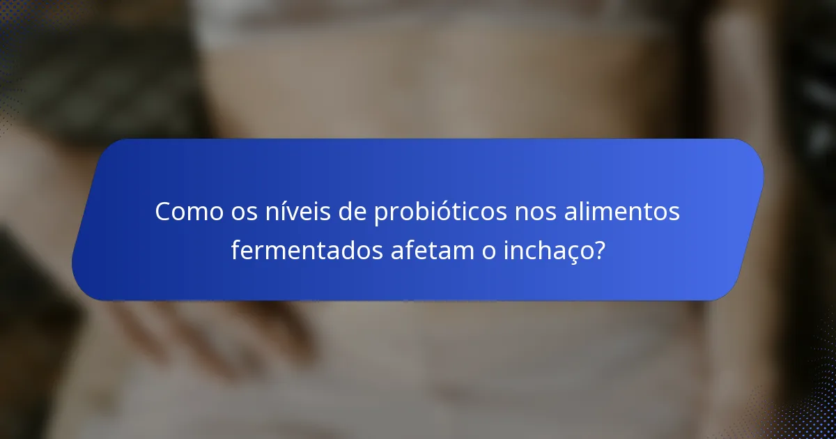 Como os níveis de probióticos nos alimentos fermentados afetam o inchaço?