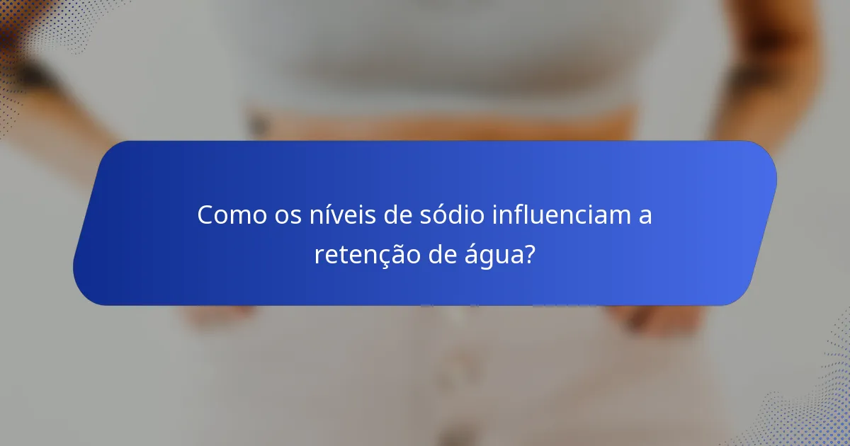 Como os níveis de sódio influenciam a retenção de água?