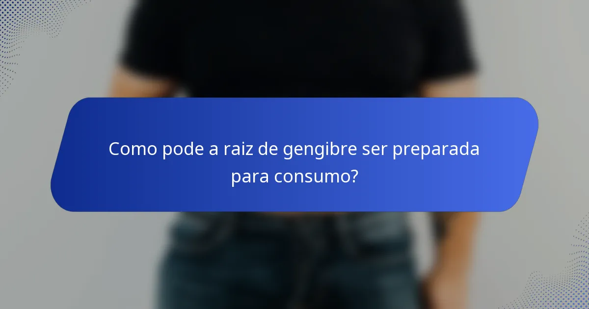 Como pode a raiz de gengibre ser preparada para consumo?