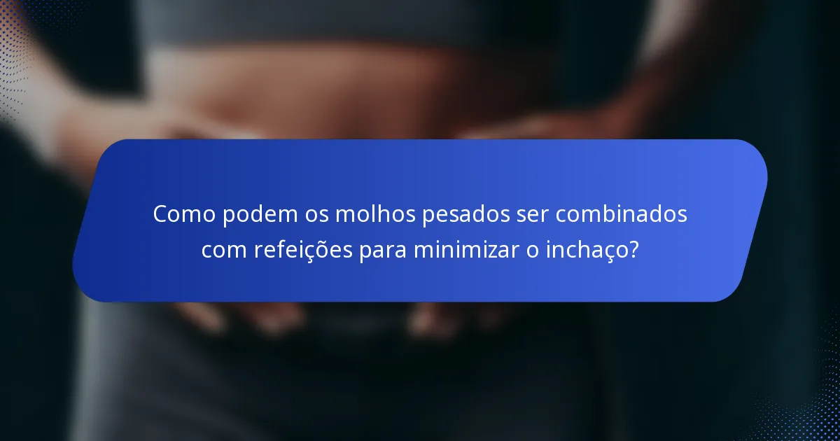 Como podem os molhos pesados ser combinados com refeições para minimizar o inchaço?