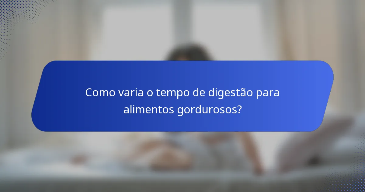 Como varia o tempo de digestão para alimentos gordurosos?
