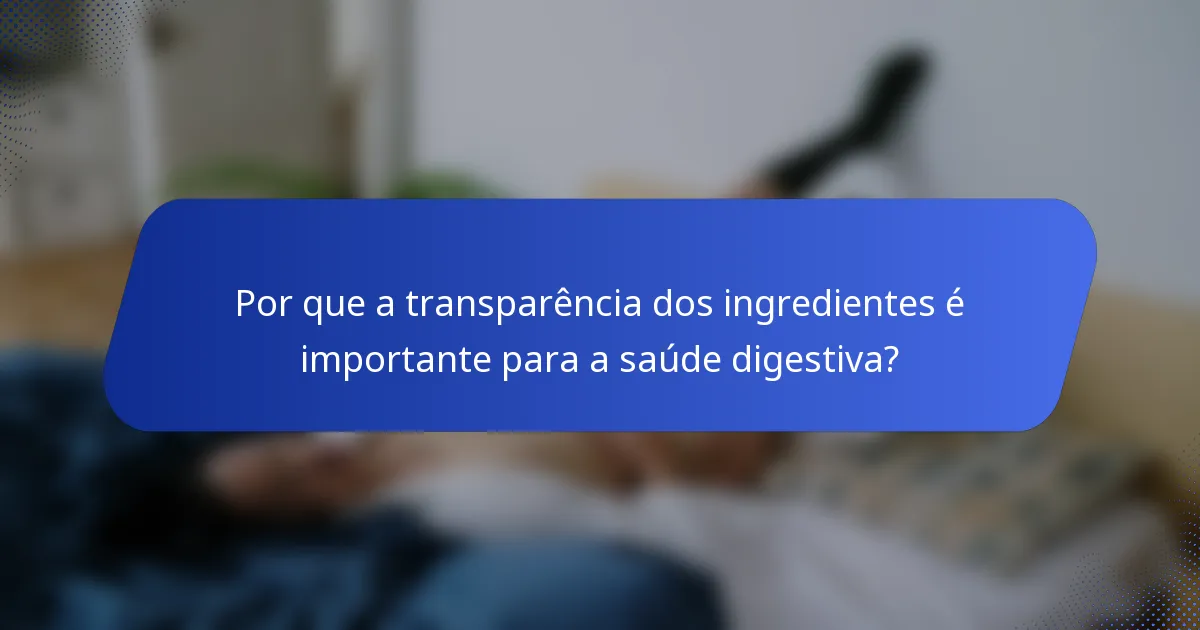 Por que a transparência dos ingredientes é importante para a saúde digestiva?