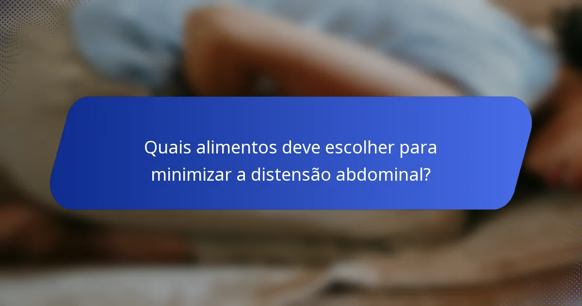 Quais alimentos deve escolher para minimizar a distensão abdominal?