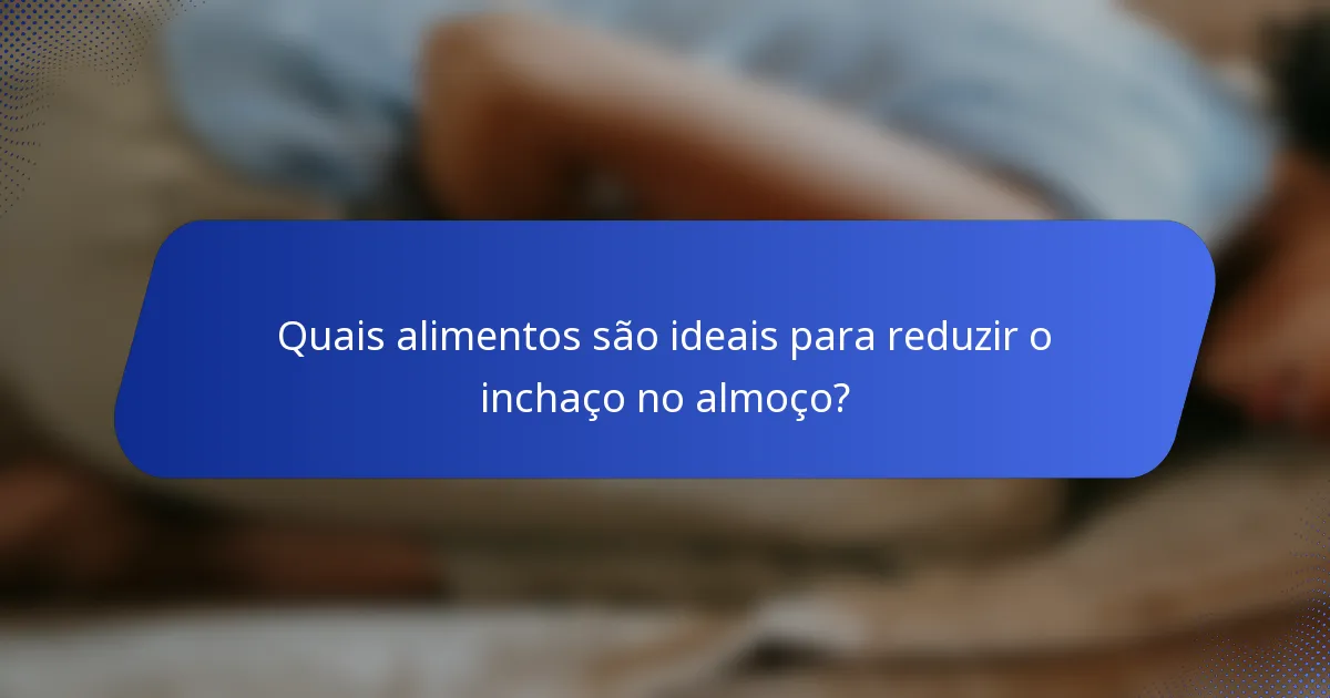 Quais alimentos são ideais para reduzir o inchaço no almoço?