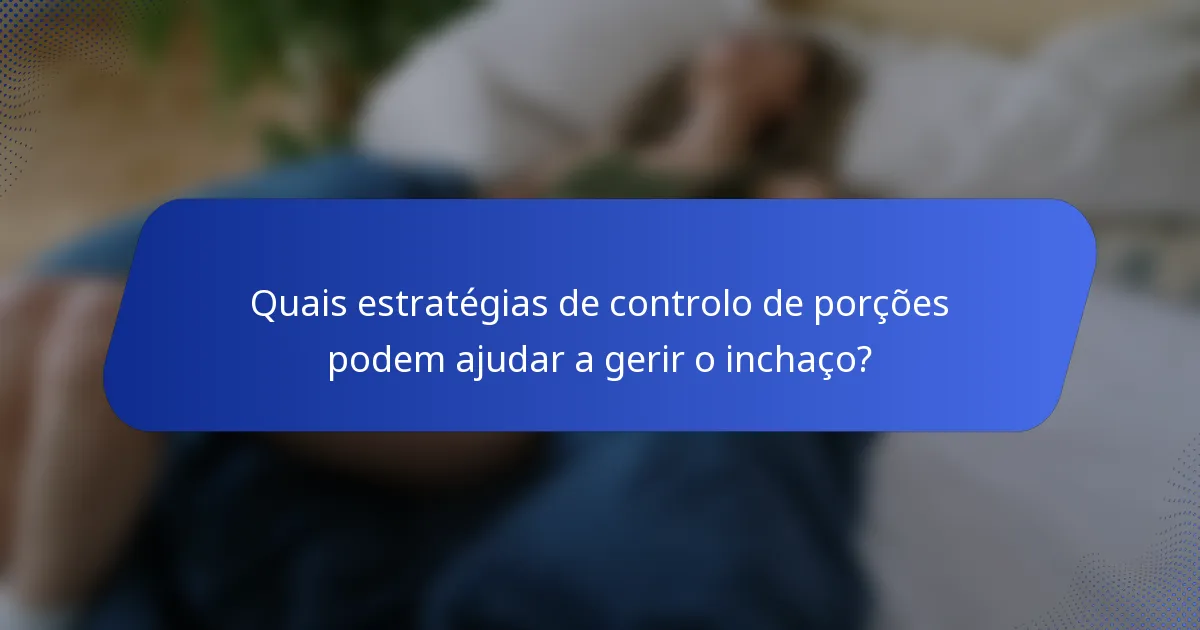 Quais estratégias de controlo de porções podem ajudar a gerir o inchaço?