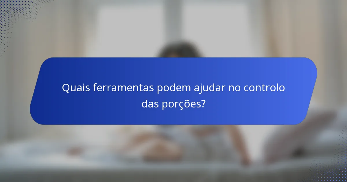 Quais ferramentas podem ajudar no controlo das porções?