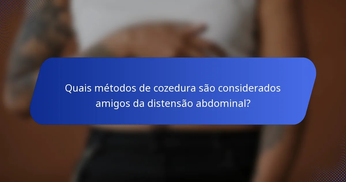 Quais métodos de cozedura são considerados amigos da distensão abdominal?
