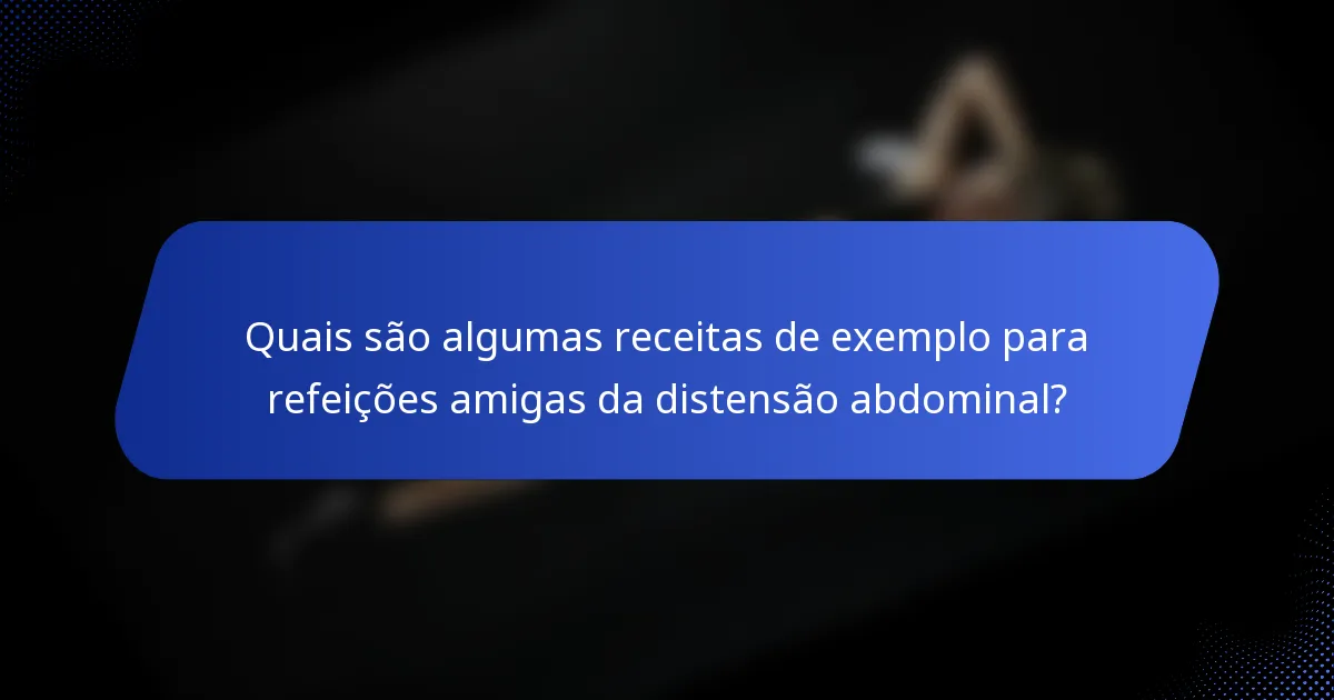 Quais são algumas receitas de exemplo para refeições amigas da distensão abdominal?