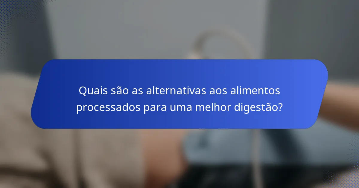 Quais são as alternativas aos alimentos processados para uma melhor digestão?