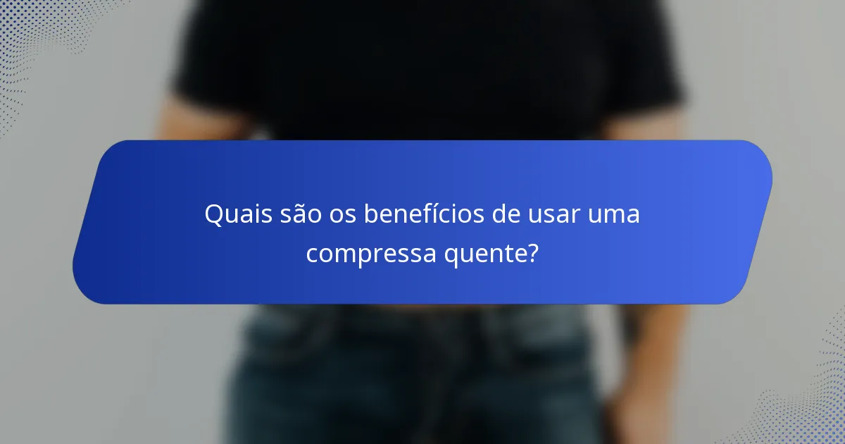 Quais são os benefícios de usar uma compressa quente?