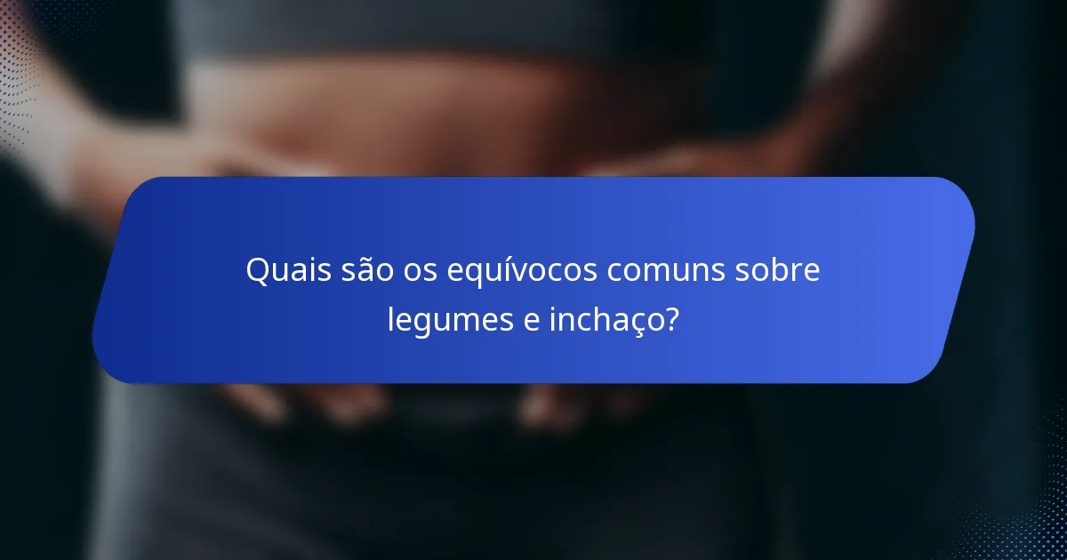 Quais são os equívocos comuns sobre legumes e inchaço?