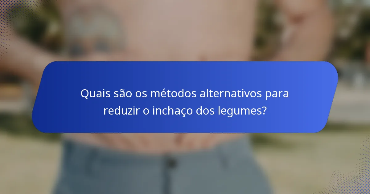 Quais são os métodos alternativos para reduzir o inchaço dos legumes?