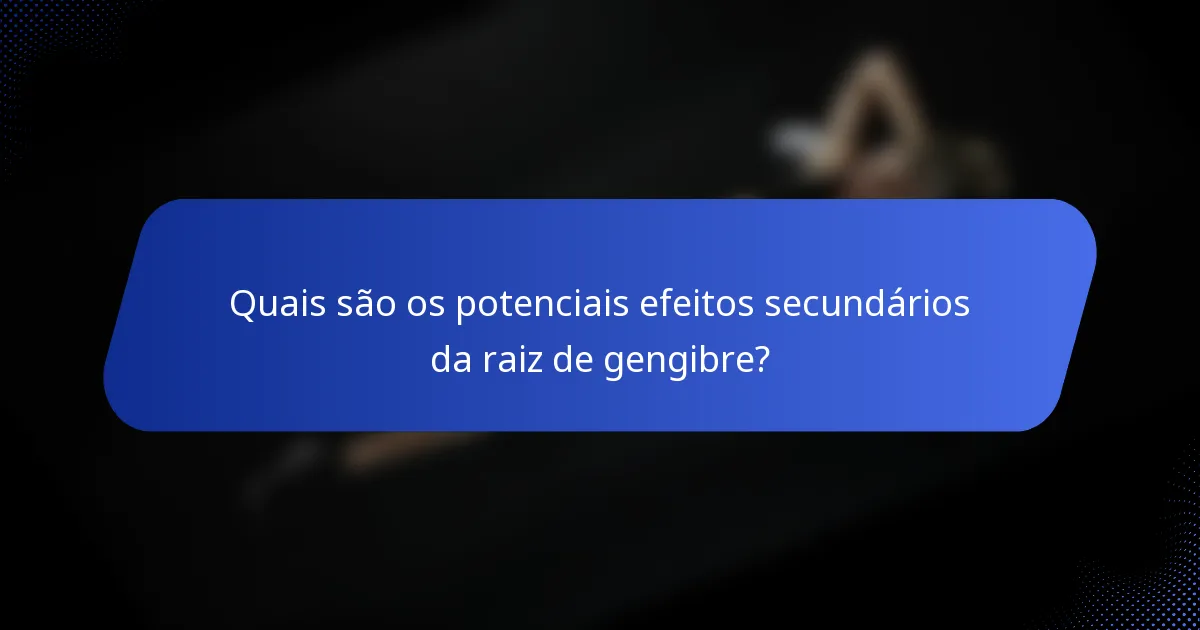 Quais são os potenciais efeitos secundários da raiz de gengibre?