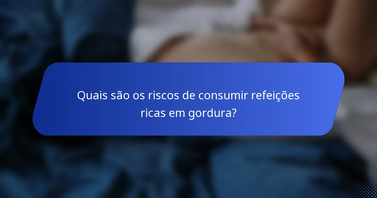 Quais são os riscos de consumir refeições ricas em gordura?