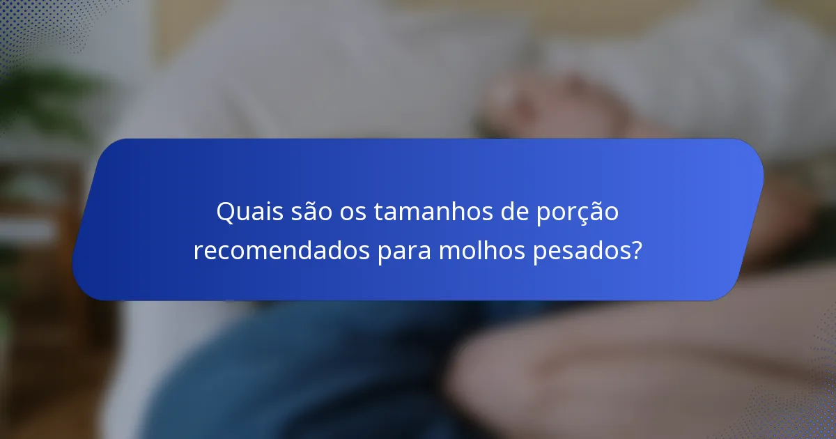 Quais são os tamanhos de porção recomendados para molhos pesados?