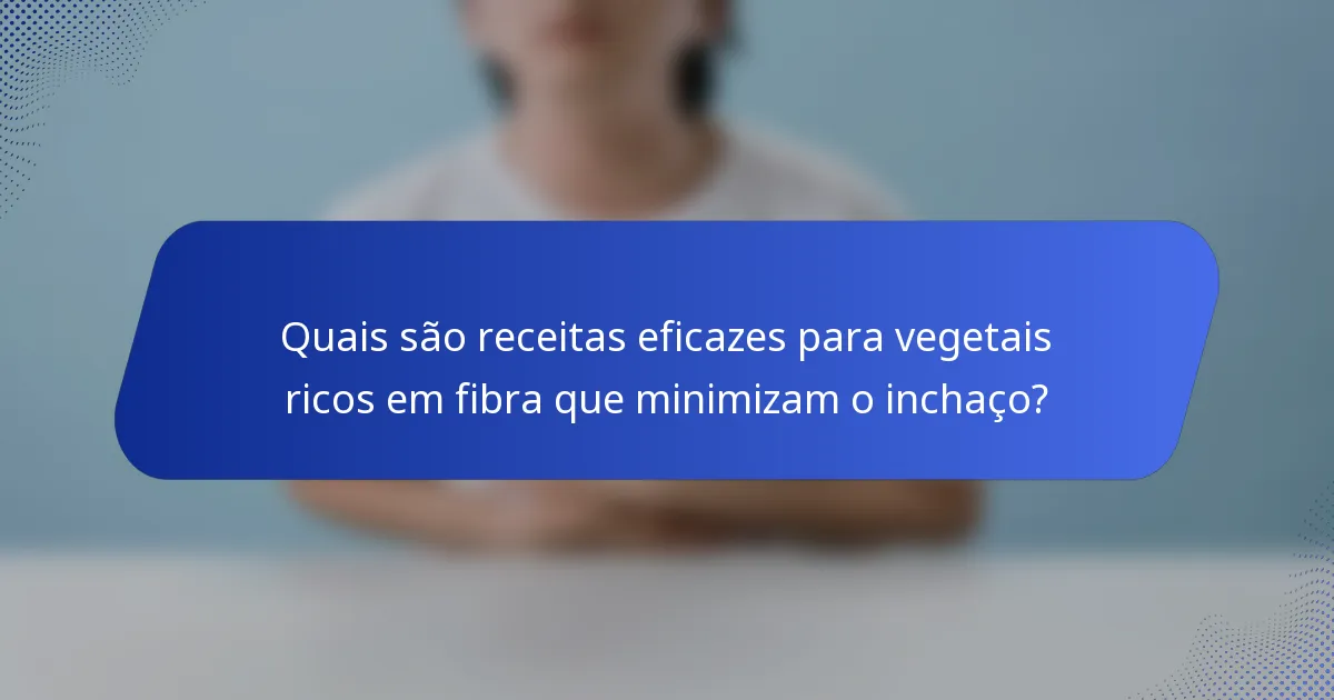 Quais são receitas eficazes para vegetais ricos em fibra que minimizam o inchaço?