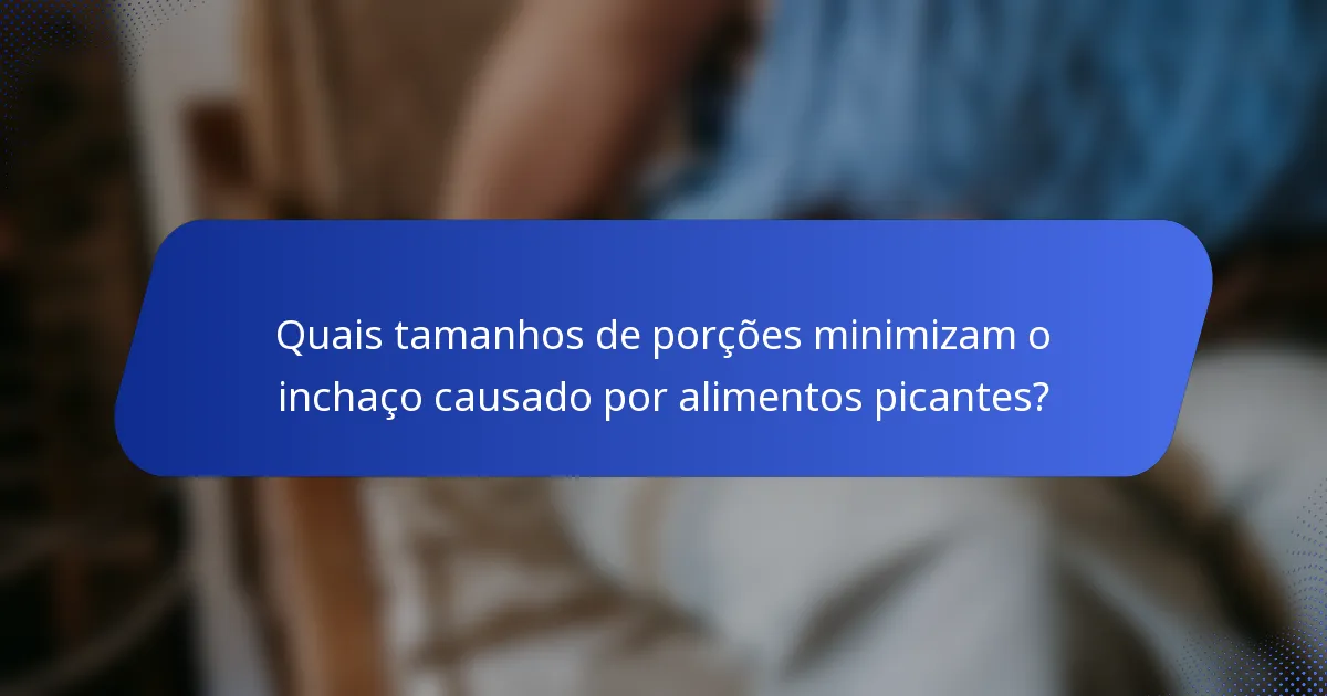 Quais tamanhos de porções minimizam o inchaço causado por alimentos picantes?