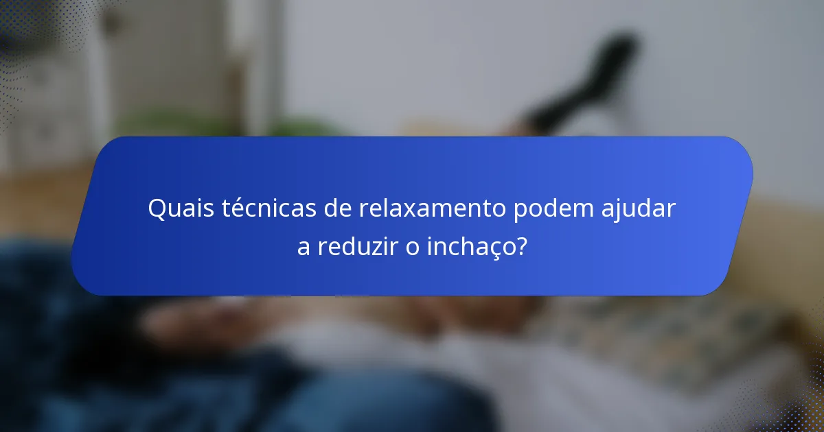 Quais técnicas de relaxamento podem ajudar a reduzir o inchaço?
