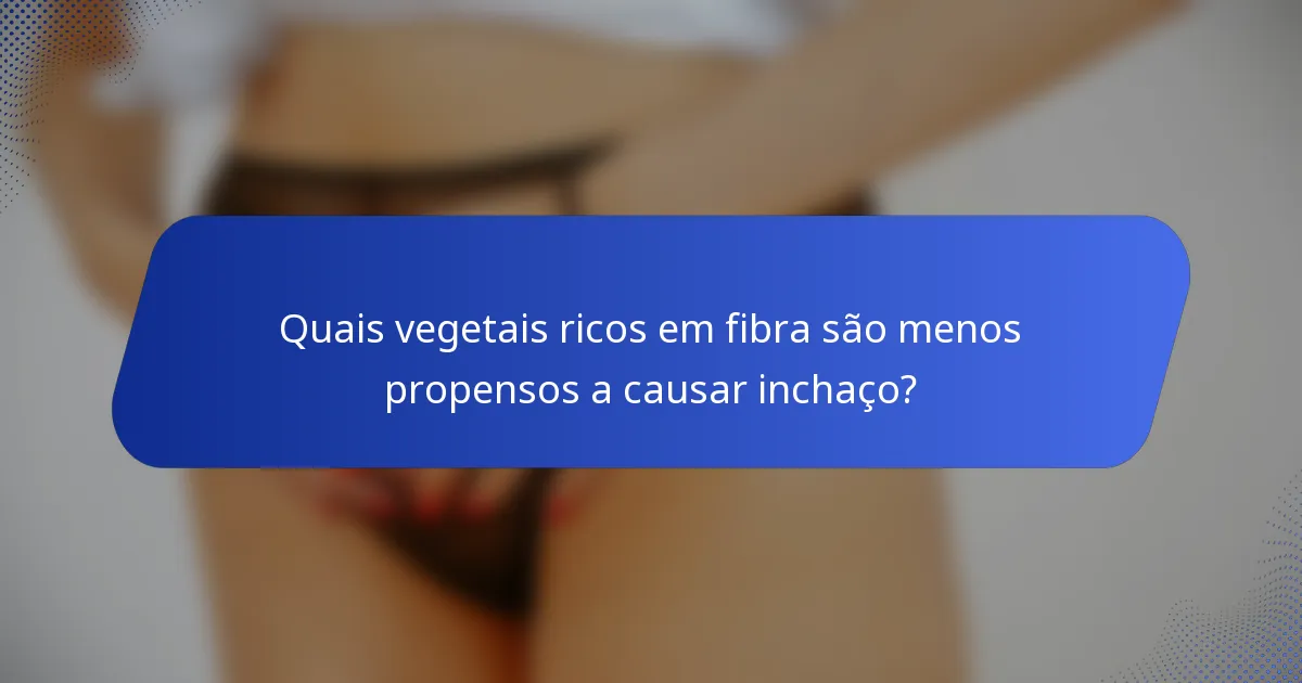 Quais vegetais ricos em fibra são menos propensos a causar inchaço?