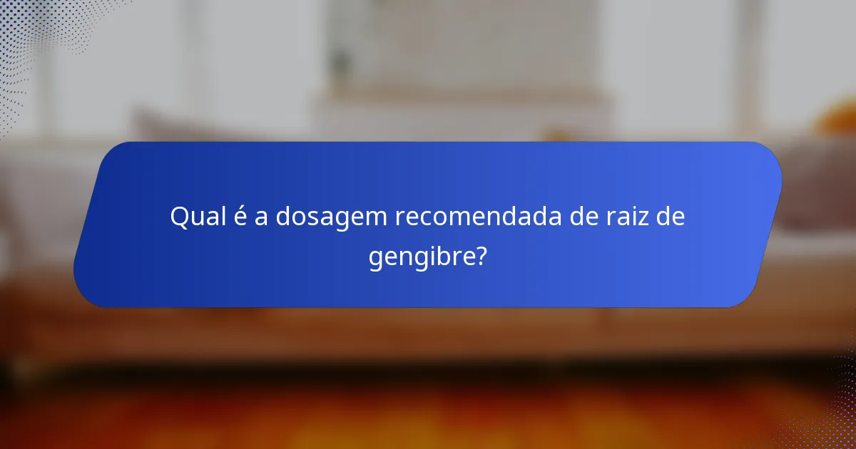Qual é a dosagem recomendada de raiz de gengibre?