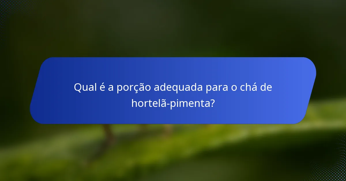 Qual é a porção adequada para o chá de hortelã-pimenta?