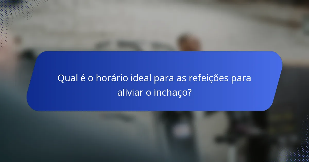 Qual é o horário ideal para as refeições para aliviar o inchaço?
