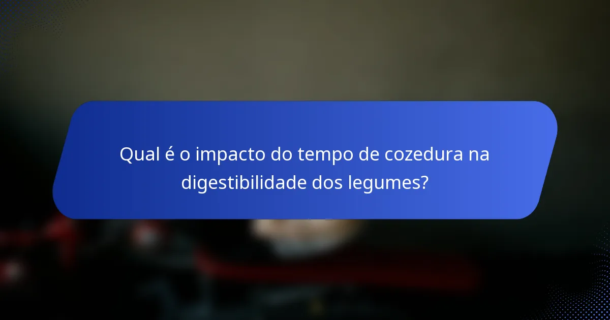 Qual é o impacto do tempo de cozedura na digestibilidade dos legumes?
