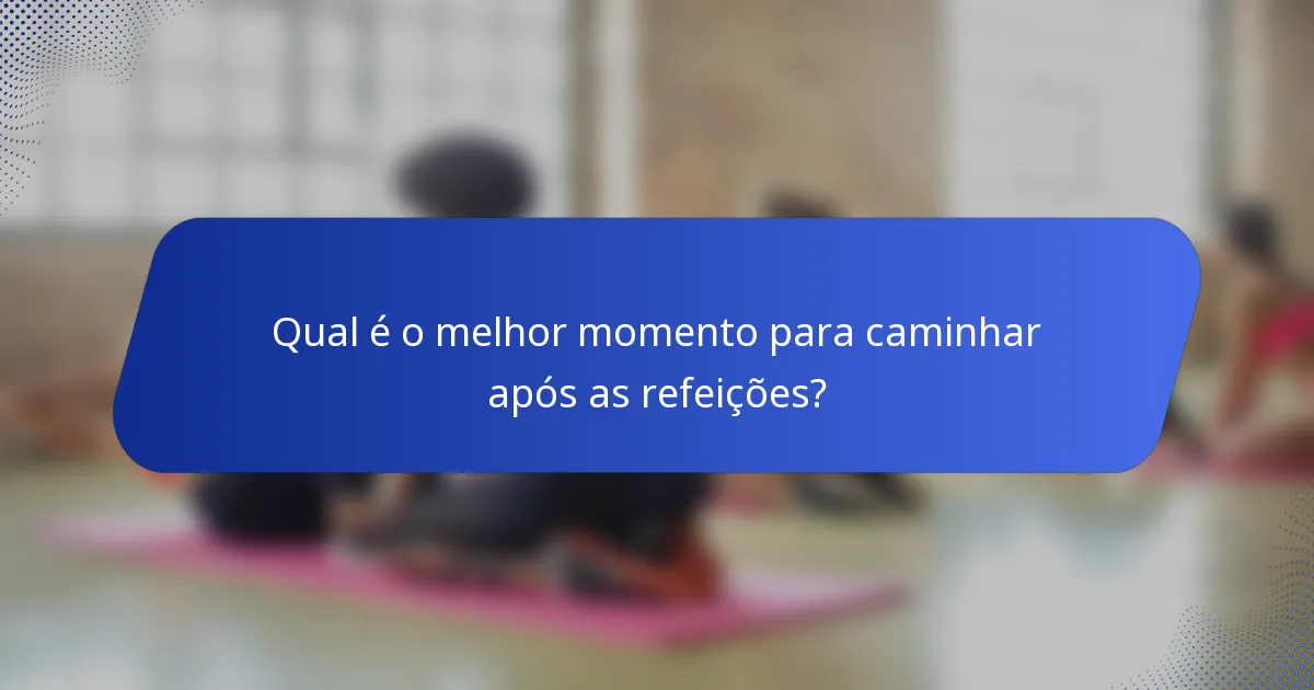Qual é o melhor momento para caminhar após as refeições?