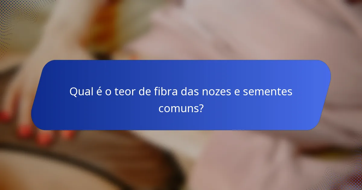 Qual é o teor de fibra das nozes e sementes comuns?