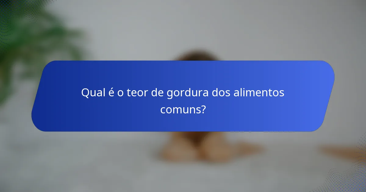 Qual é o teor de gordura dos alimentos comuns?