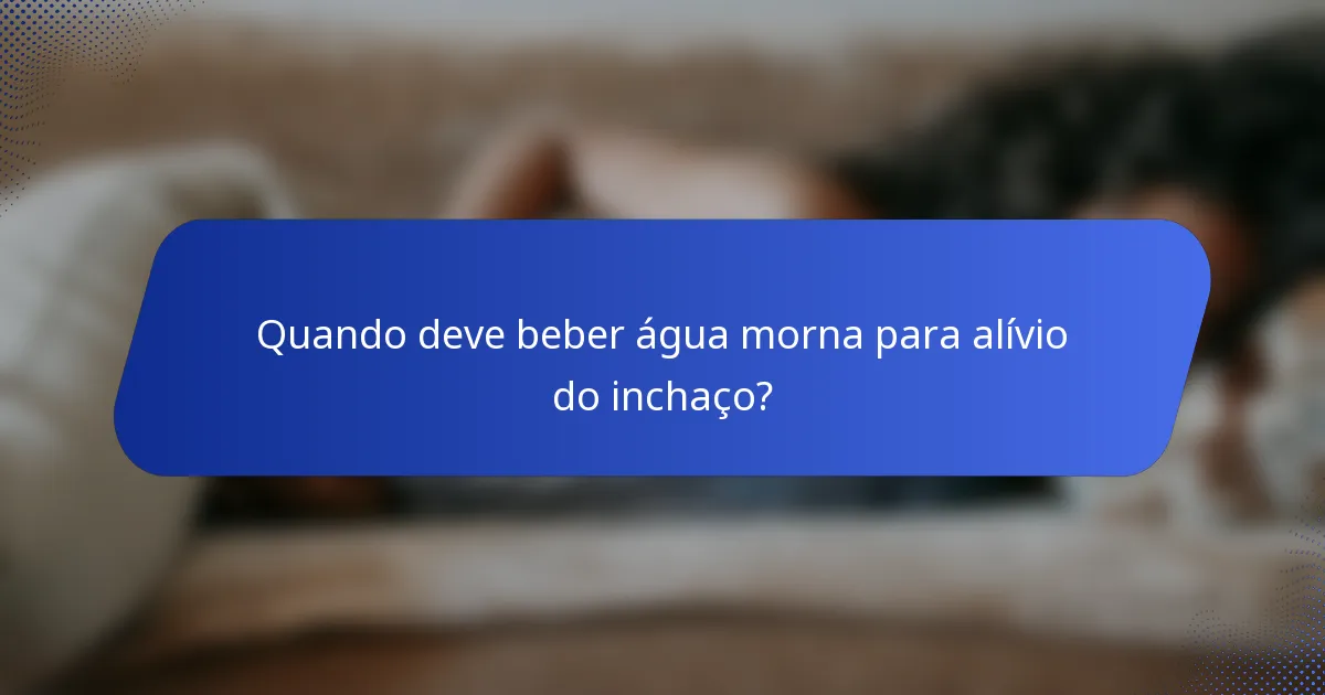 Quando deve beber água morna para alívio do inchaço?
