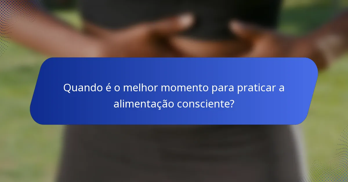 Quando é o melhor momento para praticar a alimentação consciente?