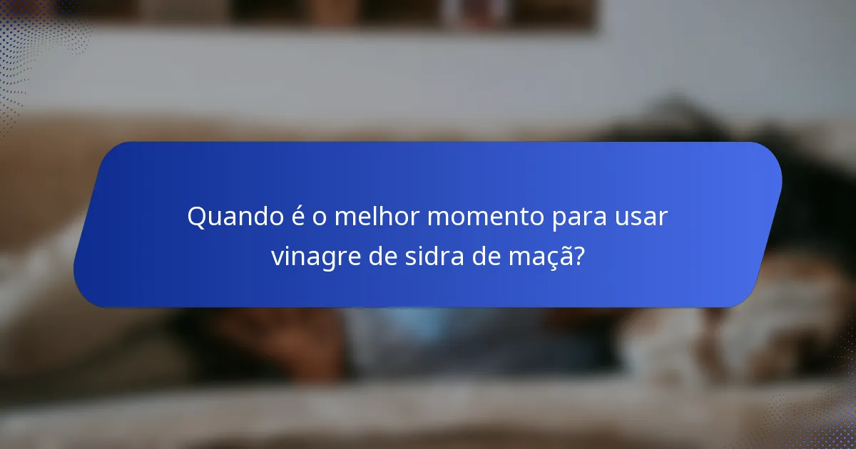 Quando é o melhor momento para usar vinagre de sidra de maçã?