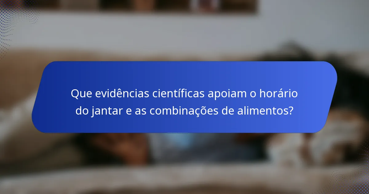 Que evidências científicas apoiam o horário do jantar e as combinações de alimentos?