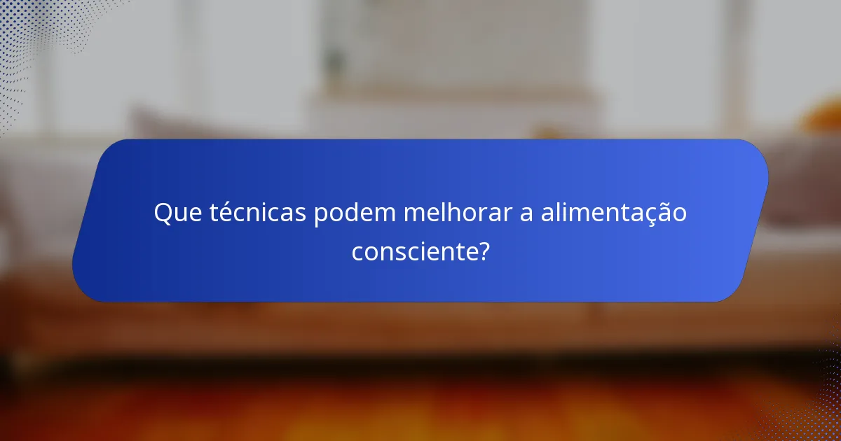 Que técnicas podem melhorar a alimentação consciente?
