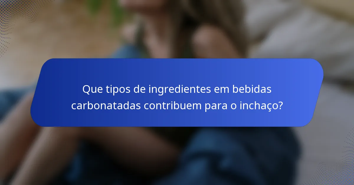 Que tipos de ingredientes em bebidas carbonatadas contribuem para o inchaço?